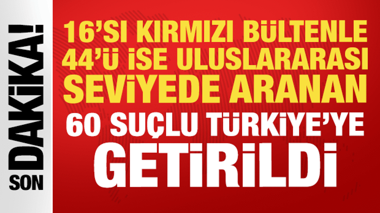 16'sı kırmızı b&uuml;lten, 44'&uuml; ulusal seviyede aranan 60 su&ccedil;lu T&uuml;rkiye'ye getirildi