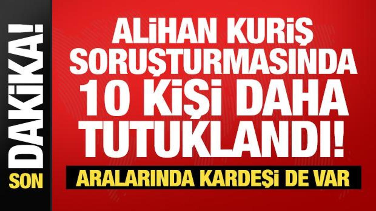Alihan Kuriş soruşturmasında 10 kişi daha tutuklandı! Aralarında kardeşi de var