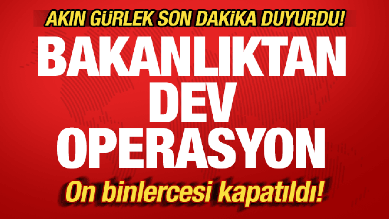 Akın G&uuml;rlek'ten son dakika a&ccedil;ıklaması: Bakanlıktan dev operasyon! Binlercesi kapatıldı