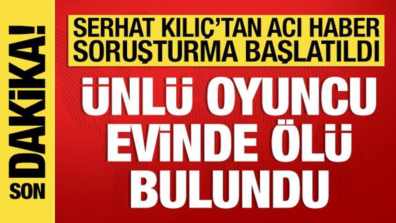&Uuml;nl&uuml; oyuncu Serhat Mustafa Kılı&ccedil; evinde &ouml;l&uuml; bulundu