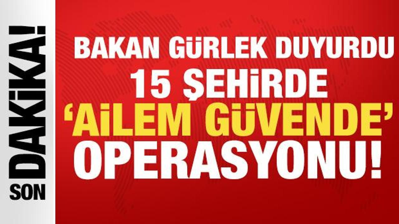 Bakan G&uuml;rlek duyurdu: 15 ilde 'Ailem G&uuml;vende' operasyonu
