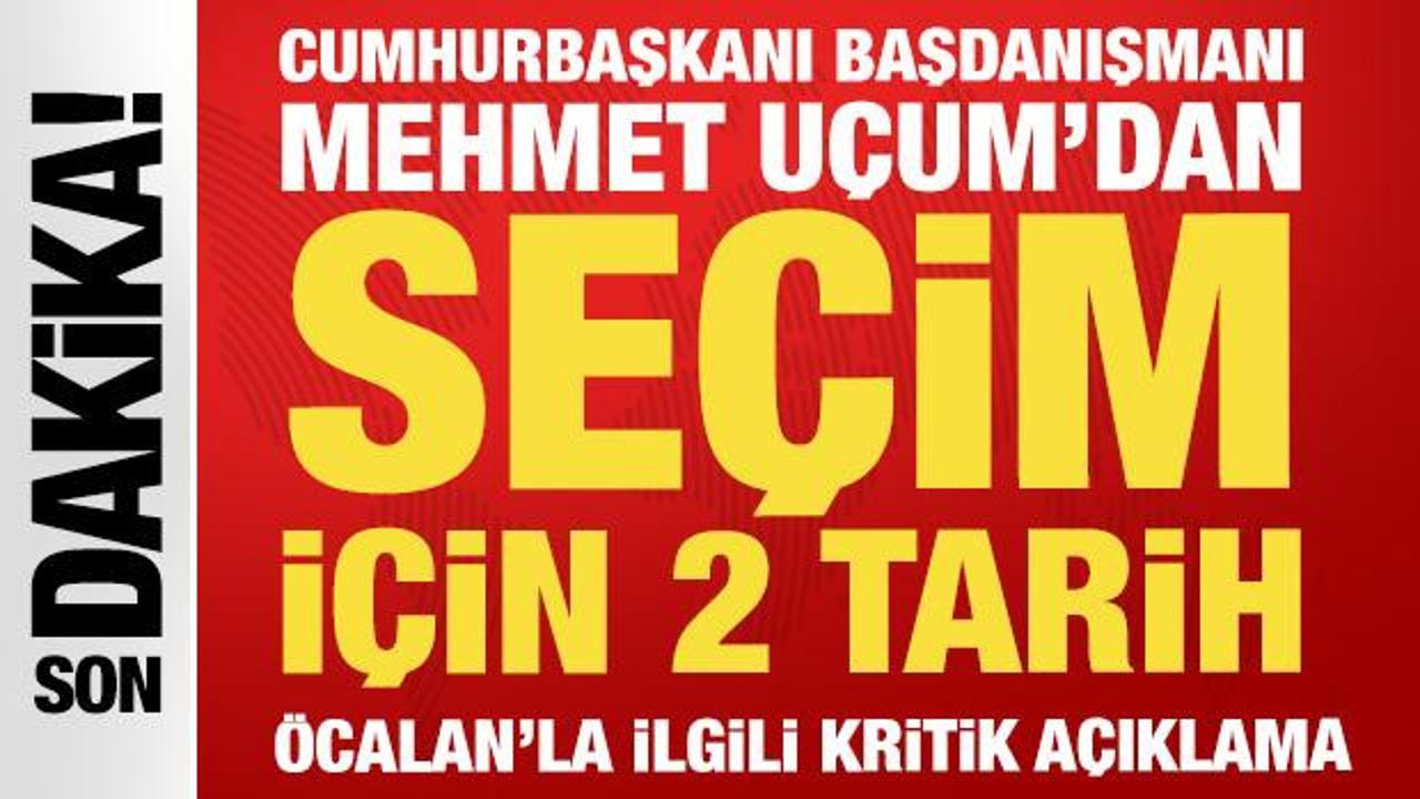 Cumhurbaşkanı Başdanışmanı U&ccedil;um'dan se&ccedil;im tarihi a&ccedil;ıklaması
