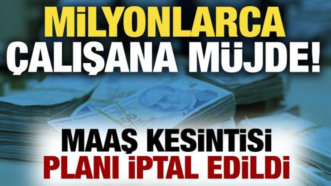 Milyonlarca &ccedil;alışana m&uuml;jde! Maaş kesintisi planı iptal edildi