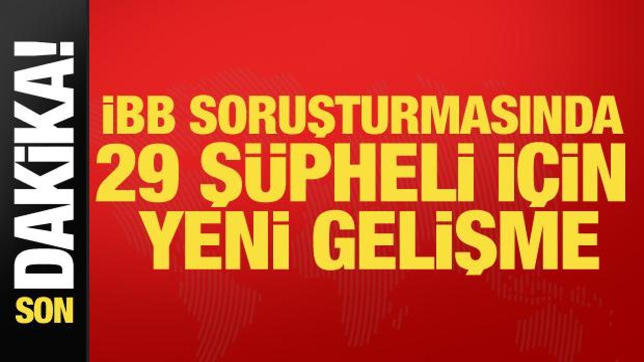 Son dakika... İBB soruşturmasında 29 ş&uuml;pheli i&ccedil;in yeni gelişme