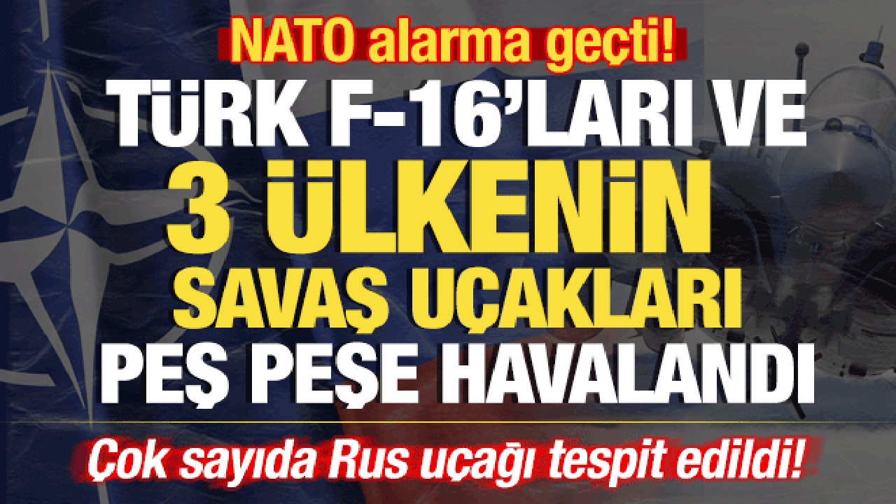 NATO alarma ge&ccedil;ti! T&uuml;rk F-16'ları peş peşe havalandı: &Ccedil;ok sayıda Rus u&ccedil;ağı tespit edildi
