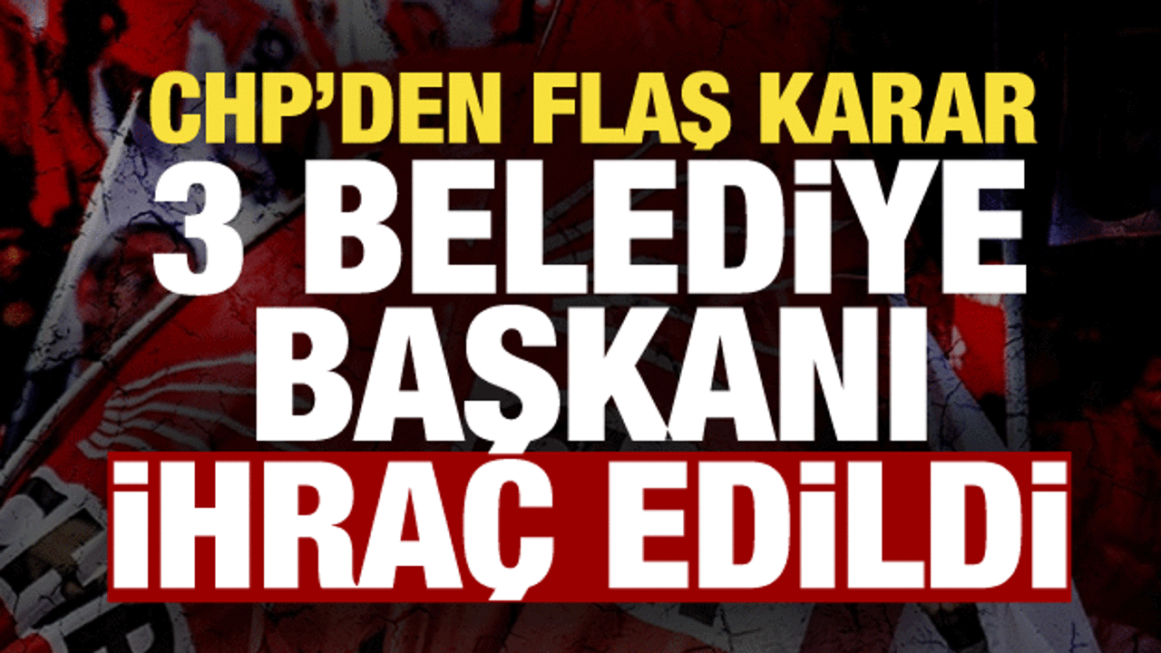 CHP İstanbul'da 3 il&ccedil;enin belediye başkanını ihra&ccedil; etti