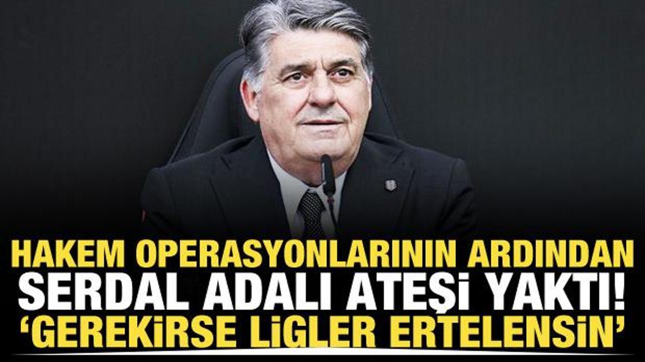 Hakem operasyonlarının ardından Serdal Adalı ateşi yaktı! 'Gerekirse ligler ertelensin'