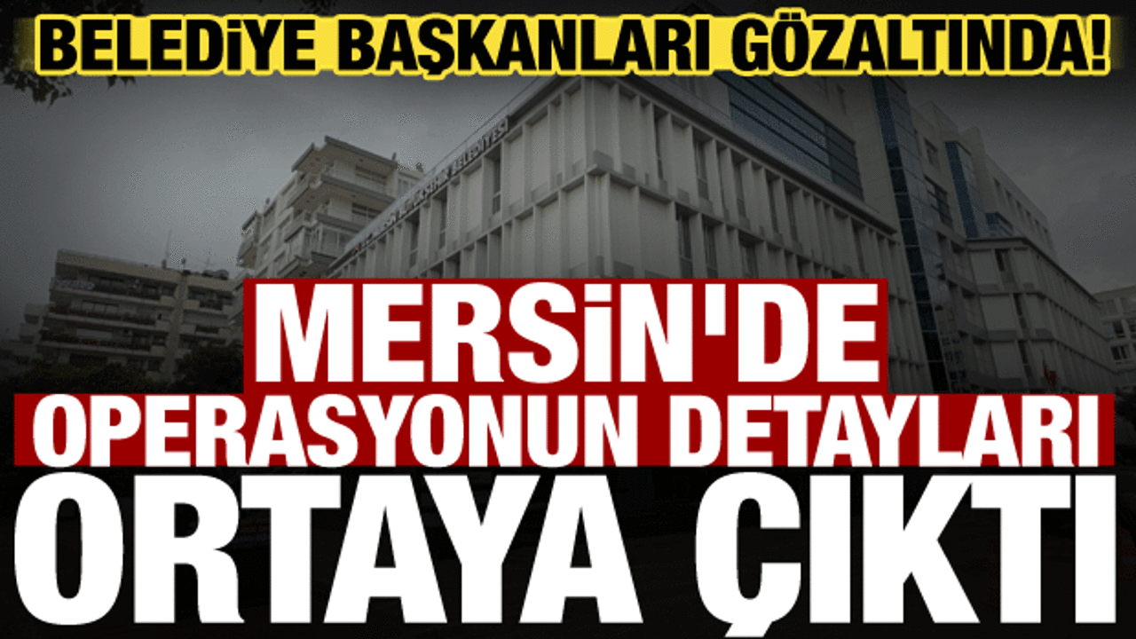 Mersin Belediyesi'ne operasyon! Belediye Başkanı gözaltına alındı