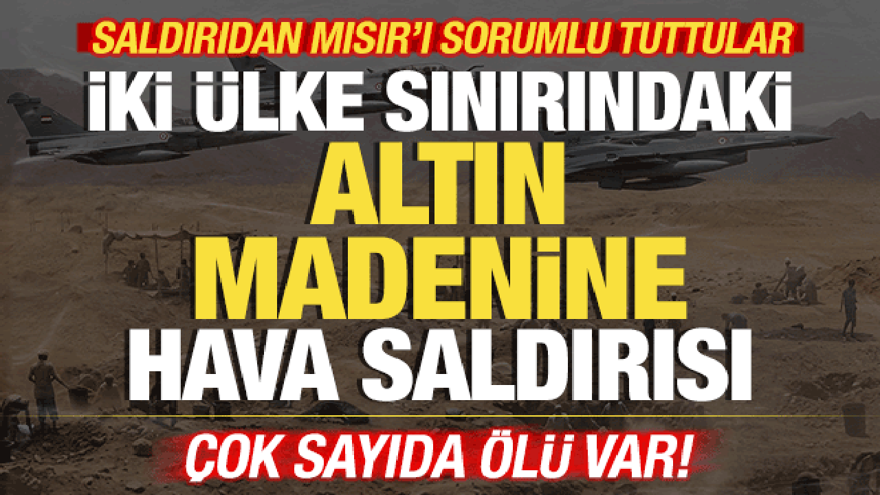 İki &uuml;lke sınırındaki altın madenine hava saldırısı! &Ccedil;ok sayıda &ouml;l&uuml; var! Mısır'ı su&ccedil;ladılar