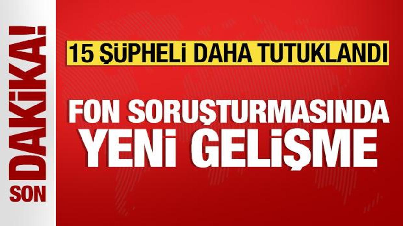Fon soruşturmasında yeni gelişme: 15 şüpheli tutuklandı
