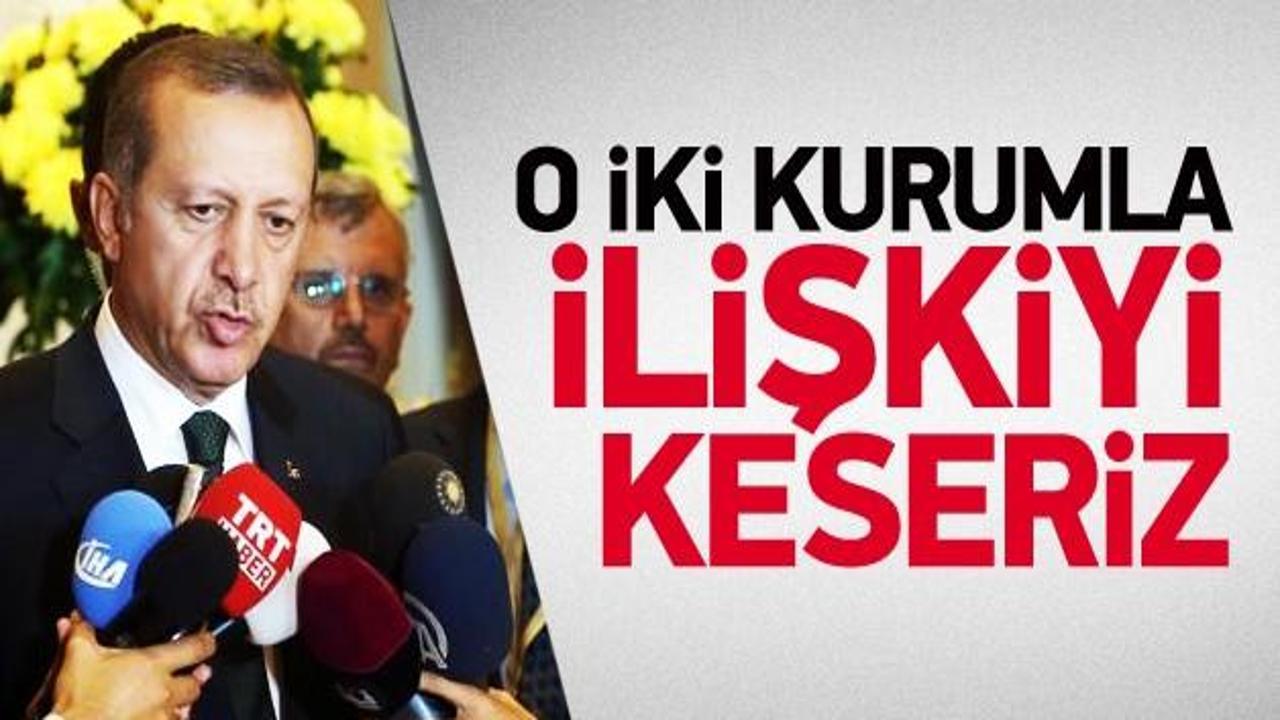 Erdoğan: O iki kurumla ilişkimizi keseriz!