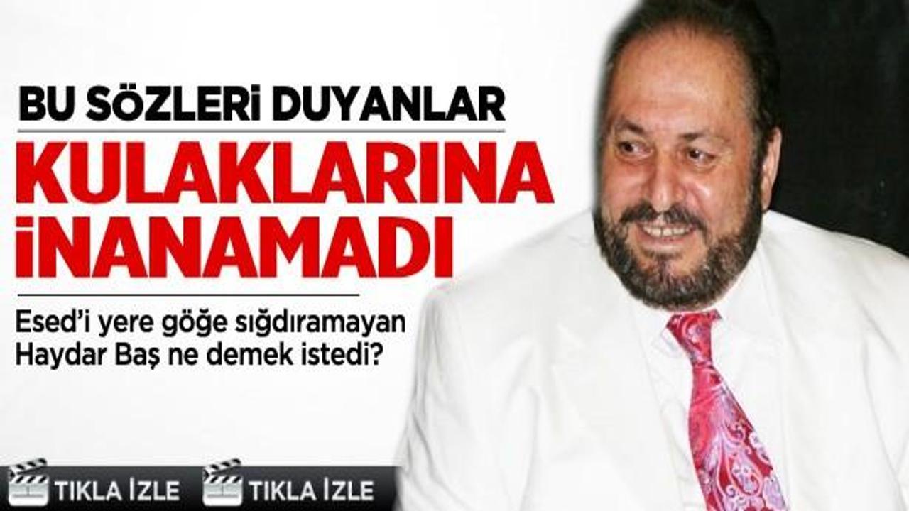 Haydar Baş, Esed'i yere göğe sığdıramadı