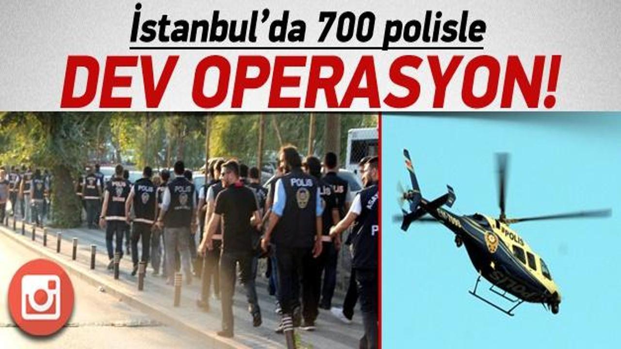 İstanbul'da 700 polisle dev operasyon!