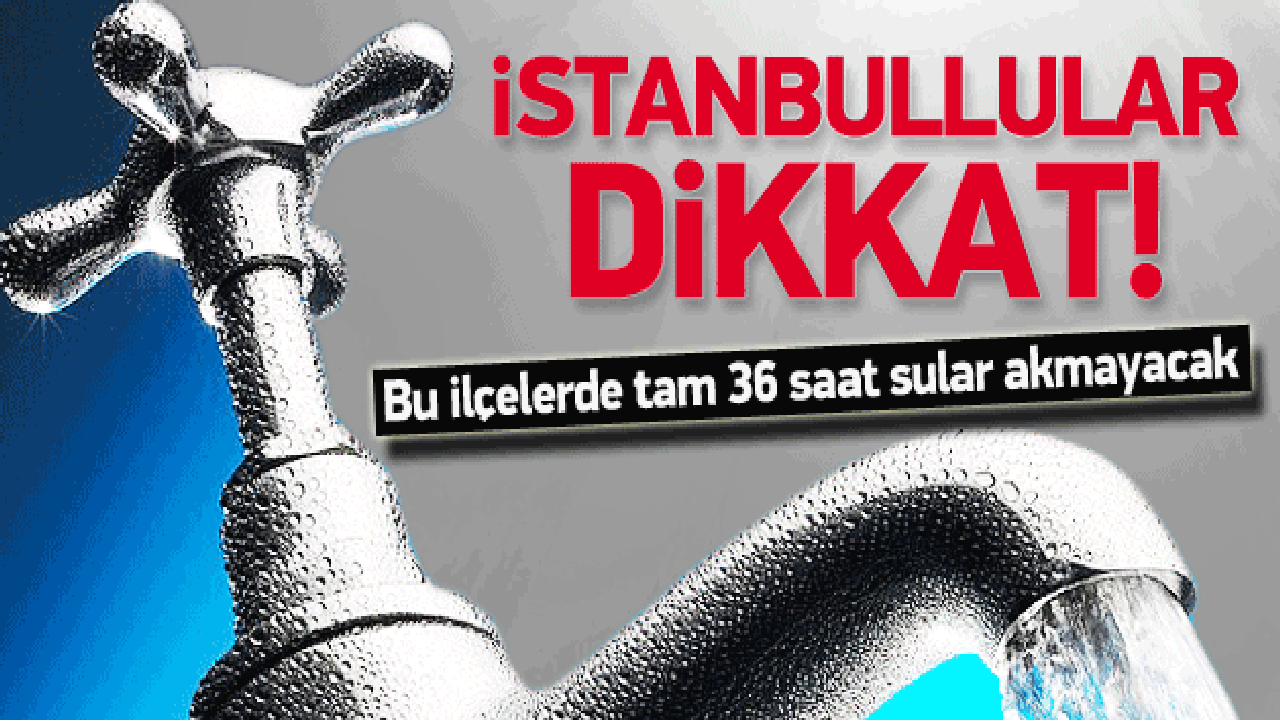 İstanbul'da bu ilçelerde 36 saat su kesintisi!
