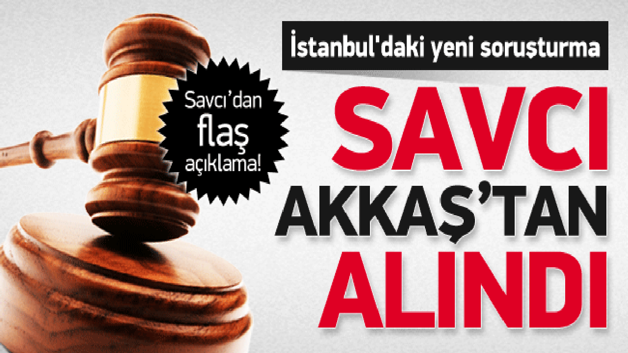 İstanbul'daki yeni soruşturma Savcı Akkaş'tan alındı