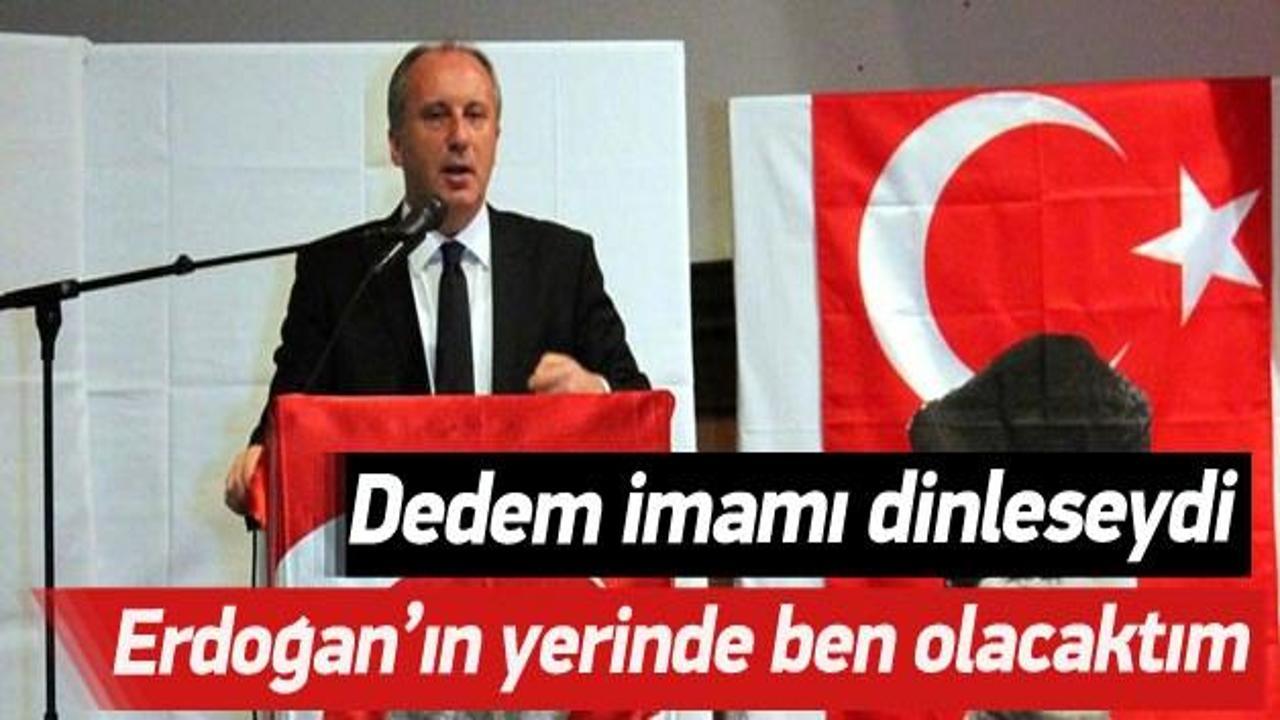 Muharrem İnce: Erdoğan'ın yerinde olabilirdim