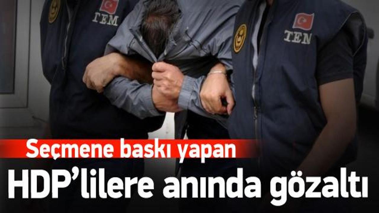 Seçmene baskı yapan HDP'lilere anında gözaltı