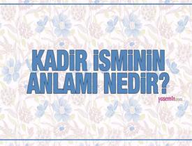 Kadir ne demek? Kadir isminin anlamı nedir? Kadir ismi Kuran'da geçiyor mu?