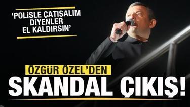 Özgür Özel'den skandal sözler: Polisle çatışalım diyenler el kaldırsın