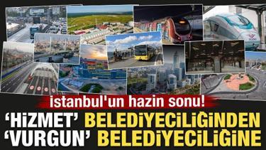 'Hizmet' belediyeciliğinden 'Vurgun' belediyeciliğine! İstanbul'un hazin sonu