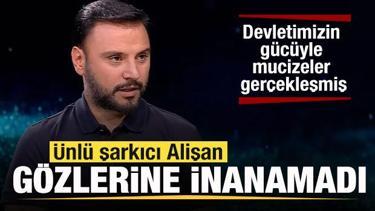 Ünlü şarkıcı Alişan gözlerine inanamadı: Devletimizin gücüyle mucizeler gerçekleşmiş