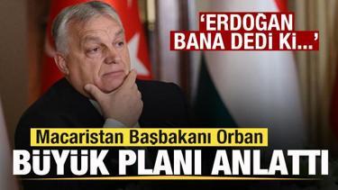 Macaristan Başbakanı Orban b&uuml;y&uuml;k planı anlattı: Erdoğan bana dedi ki...