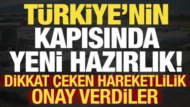 T&uuml;rkiye'nin kapısında yeni hazırlık! Dikkat &ccedil;eken hareketlilik: Onay verdiler...
