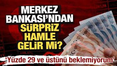 Merkez Bankası'ndan s&uuml;rpriz hamle gelir mi? "Y&uuml;zde 29 ve &uuml;st&uuml;n&uuml; beklemiyorum"