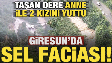 Son dakika: Giresun'da sel faciası! Anne ile 2 kızı sel sularına kapıldı...