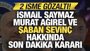 İsmail Saymaz, Murat Ağırel ve Şaban Sevin&ccedil; hakkında son dakika kararı: 2 isme g&ouml;zaltı
