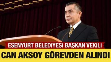 Esenyurt Belediyesi Başkan Vekili Can Aksoy g&ouml;revden alındı