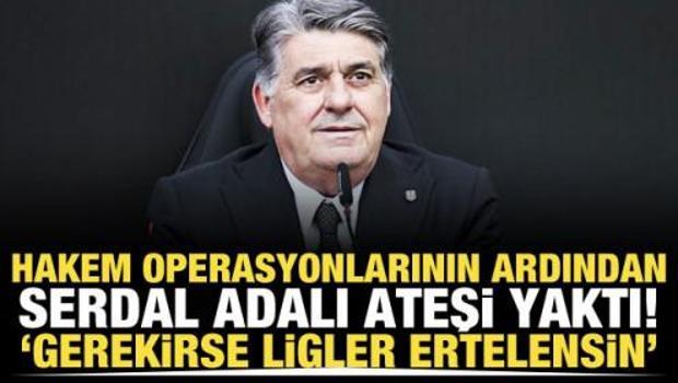 Hakem operasyonlarının ardından Serdal Adalı ateşi yaktı! 'Gerekirse ligler ertelensin'